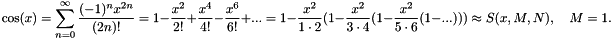 \[ \cos(x) = \sum_{n=0}^{\infty}\frac{(-1)^n x^{2n}}{(2n)!} = 1 - \frac{x^2}{2!} + \frac{x^4}{4!} - \frac{x^6}{6!} + ... = 1 - \frac{x^2}{1\cdot 2}(1 - \frac{x^2}{3\cdot 4}(1 - \frac{x^2}{5\cdot 6}(1 - ... ))) \approx S(x,M,N), \quad M=1 . \]